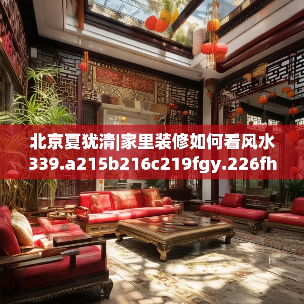北京夏犹清|家里装修如何看风水339.a215b216c219fgy.226fhsg