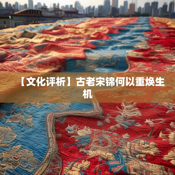【文化评析】古老宋锦何以重焕生机