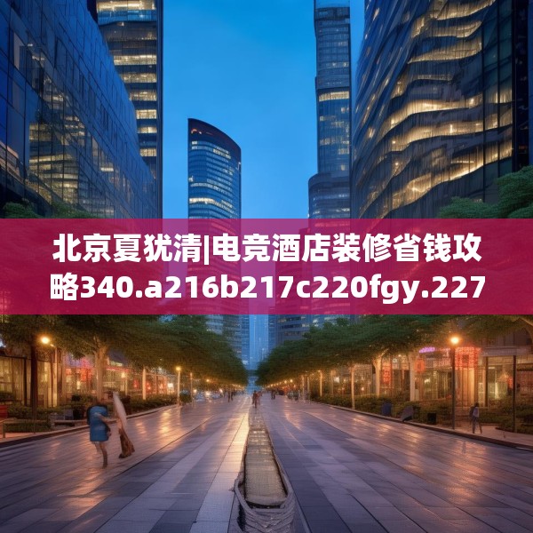 北京夏犹清|电竞酒店装修省钱攻略340.a216b217c220fgy.227dewqe