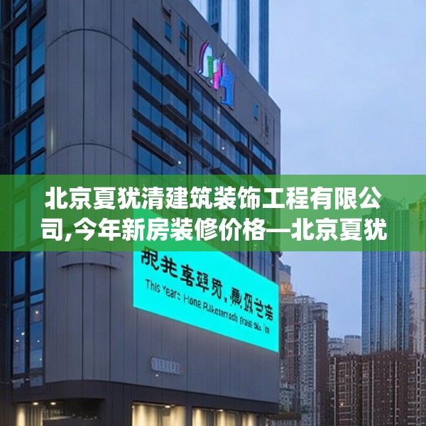 北京夏犹清建筑装饰工程有限公司,今年新房装修价格—北京夏犹清建筑装饰工程有限公司306.a182b183c186fgy.193nbn