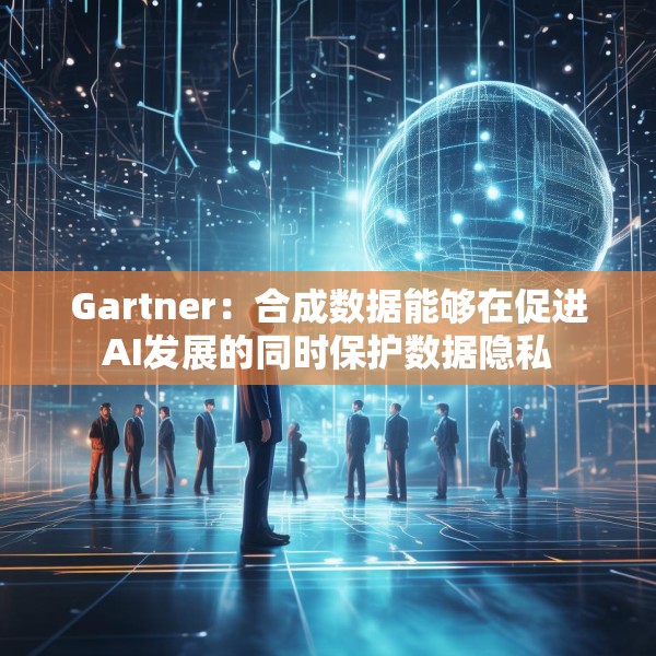 Gartner：合成数据能够在促进AI发展的同时保护数据隐私