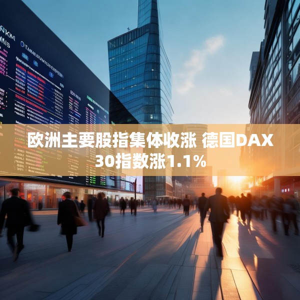 欧洲主要股指集体收涨 德国DAX30指数涨1.1%