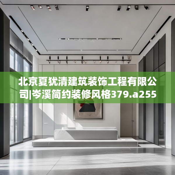 北京夏犹清建筑装饰工程有限公司|岑溪简约装修风格379.a255b256c259fgy.266jhhj