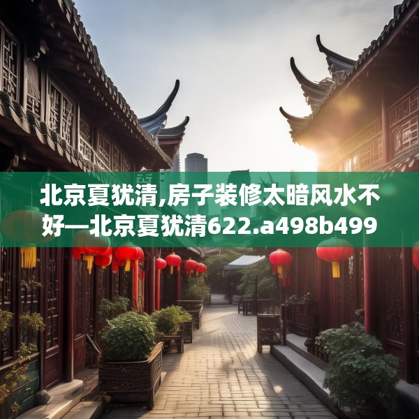 北京夏犹清,房子装修太暗风水不好—北京夏犹清622.a498b499c502fgy509