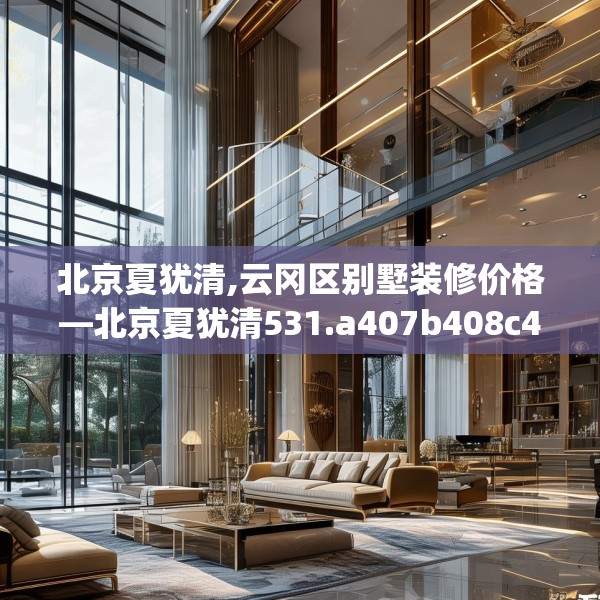 北京夏犹清,云冈区别墅装修价格—北京夏犹清531.a407b408c411fgy.418fghfd