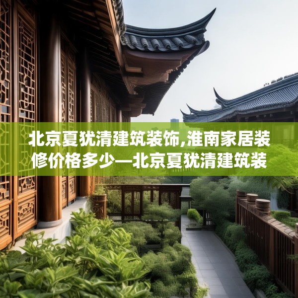 北京夏犹清建筑装饰,淮南家居装修价格多少—北京夏犹清建筑装饰501.a377b378c381fgy.388fhsg