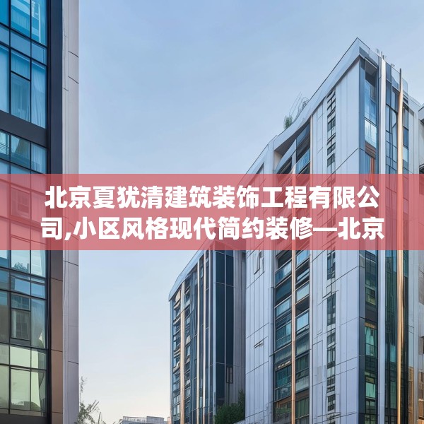 北京夏犹清建筑装饰工程有限公司,小区风格现代简约装修—北京夏犹清建筑装饰工程有限公司273.a149b150c153fgy.160uyk