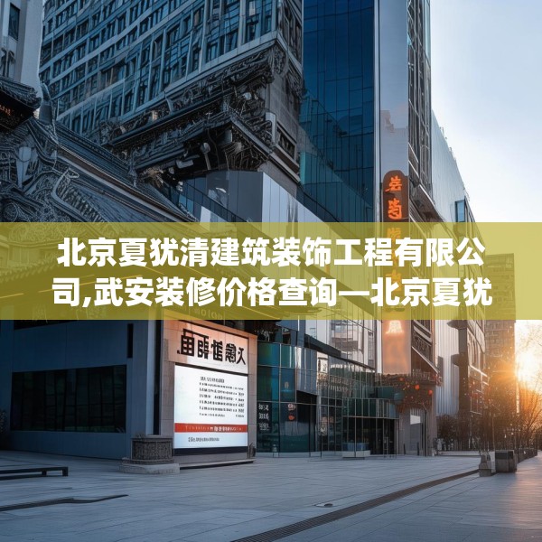 北京夏犹清建筑装饰工程有限公司,武安装修价格查询—北京夏犹清建筑装饰工程有限公司503.a379b380c383fgy.390bnbn