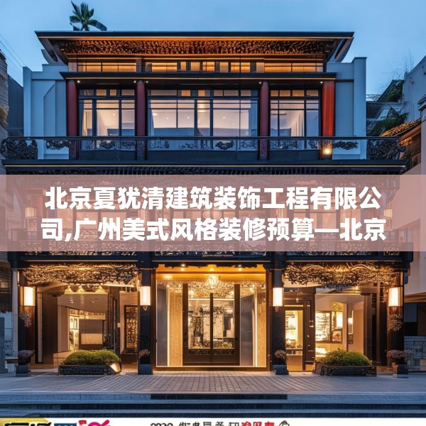 北京夏犹清建筑装饰工程有限公司,广州美式风格装修预算—北京夏犹清建筑装饰工程有限公司221.a97b98c101fgy.108fds