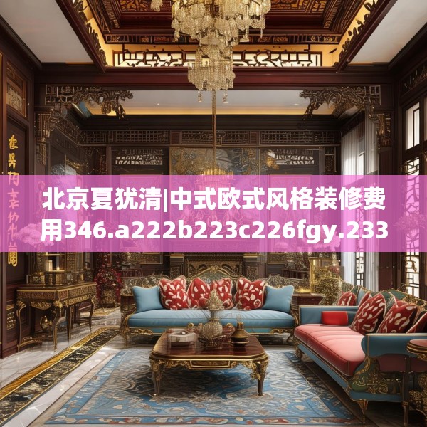 北京夏犹清|中式欧式风格装修费用346.a222b223c226fgy.233htyj