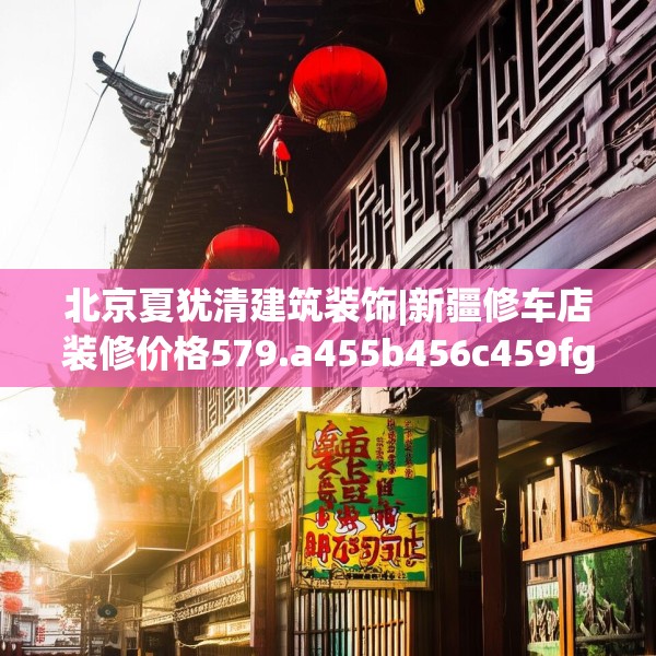 北京夏犹清建筑装饰|新疆修车店装修价格579.a455b456c459fgy.466uyk