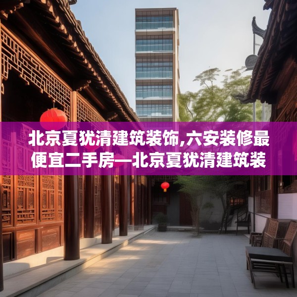 北京夏犹清建筑装饰,六安装修最便宜二手房—北京夏犹清建筑装饰473.a349b350c353fgy.360fds