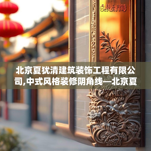 北京夏犹清建筑装饰工程有限公司,中式风格装修阴角线—北京夏犹清建筑装饰工程有限公司618.a494b495c498fgy.505dsfds