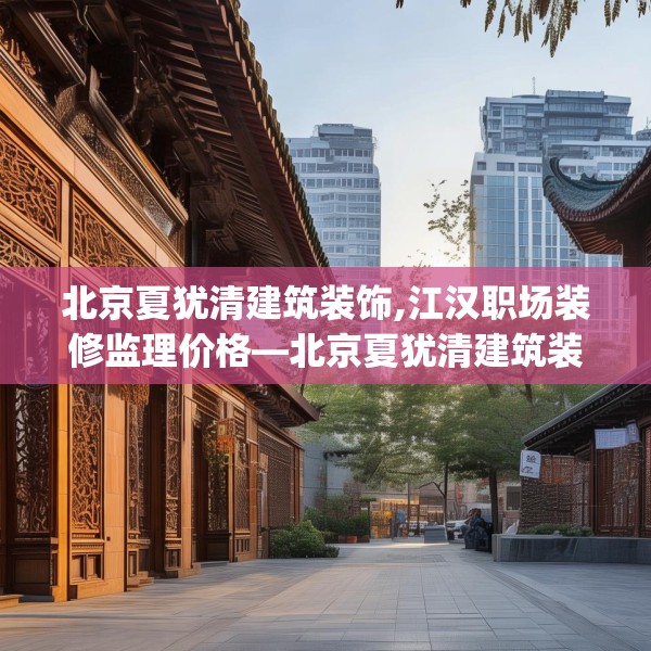 北京夏犹清建筑装饰,江汉职场装修监理价格—北京夏犹清建筑装饰370.a246b247c250fgy.257sdA