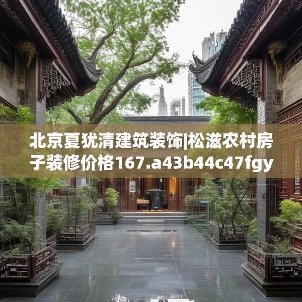 北京夏犹清建筑装饰|松滋农村房子装修价格167.a43b44c47fgy.54fds