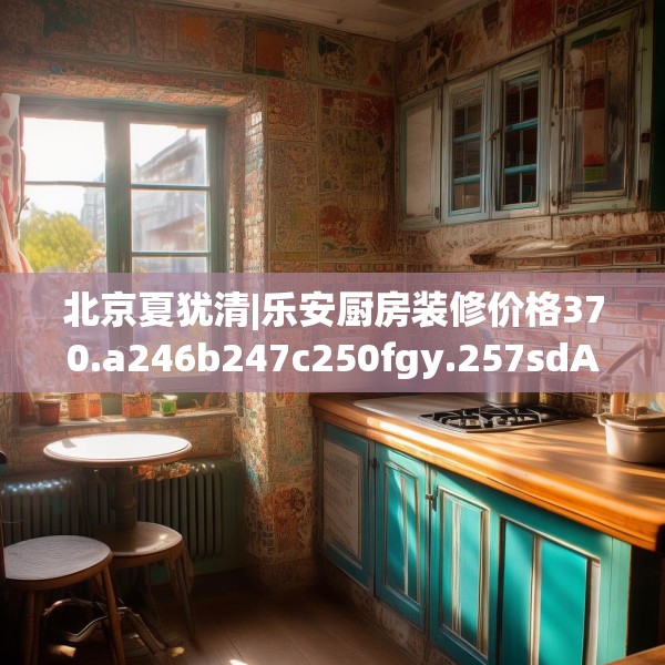 北京夏犹清|乐安厨房装修价格370.a246b247c250fgy.257sdA