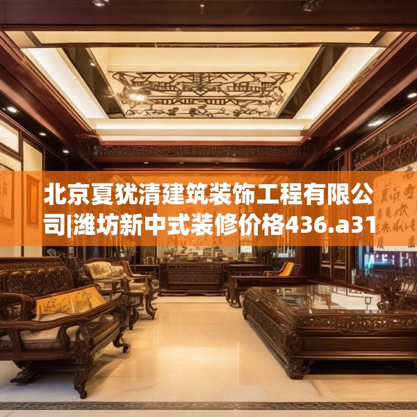 北京夏犹清建筑装饰工程有限公司|潍坊新中式装修价格436.a312b313c316fgy.323htyj