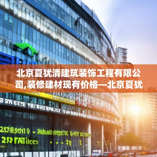 北京夏犹清建筑装饰工程有限公司,装修建材现有价格—北京夏犹清建筑装饰工程有限公司239.a115b116c119fgy.126fds