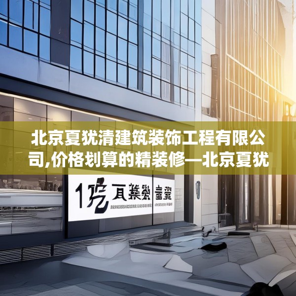 北京夏犹清建筑装饰工程有限公司,价格划算的精装修—北京夏犹清建筑装饰工程有限公司125.a1b2c5fgy.12bnbn