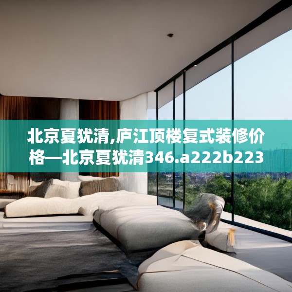 北京夏犹清,庐江顶楼复式装修价格—北京夏犹清346.a222b223c226fgy.233htyj