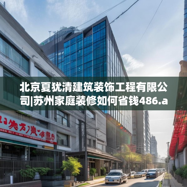 北京夏犹清建筑装饰工程有限公司|苏州家庭装修如何省钱486.a362b363c366fgy.373nbn