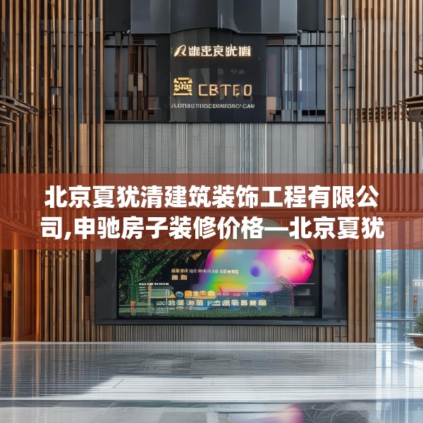 北京夏犹清建筑装饰工程有限公司,申驰房子装修价格—北京夏犹清建筑装饰工程有限公司441.a317b318c321fgy.328fghfd