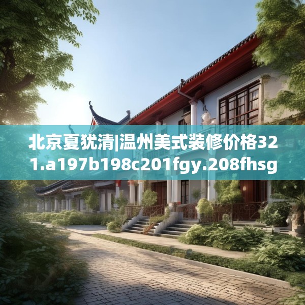北京夏犹清|温州美式装修价格321.a197b198c201fgy.208fhsg