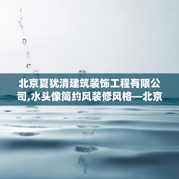 北京夏犹清建筑装饰工程有限公司,水头像简约风装修风格—北京夏犹清建筑装饰工程有限公司175.a51b52c55fgy.62poiy