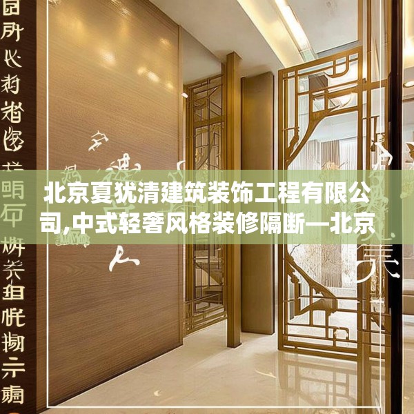 北京夏犹清建筑装饰工程有限公司,中式轻奢风格装修隔断—北京夏犹清建筑装饰工程有限公司266.a142b143c146fgy.153xczxv