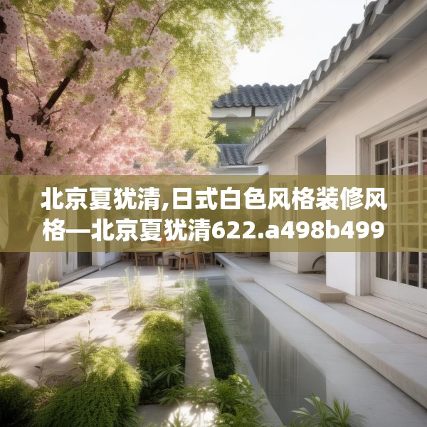 北京夏犹清,日式白色风格装修风格—北京夏犹清622.a498b499c502fgy509