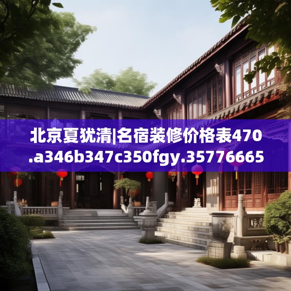 北京夏犹清|名宿装修价格表470.a346b347c350fgy.35776665