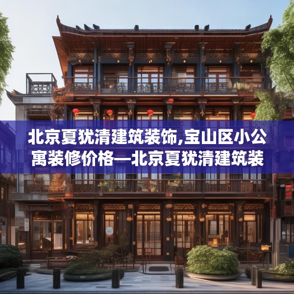 北京夏犹清建筑装饰,宝山区小公寓装修价格—北京夏犹清建筑装饰551.a427b428c431fgy.438cvcx