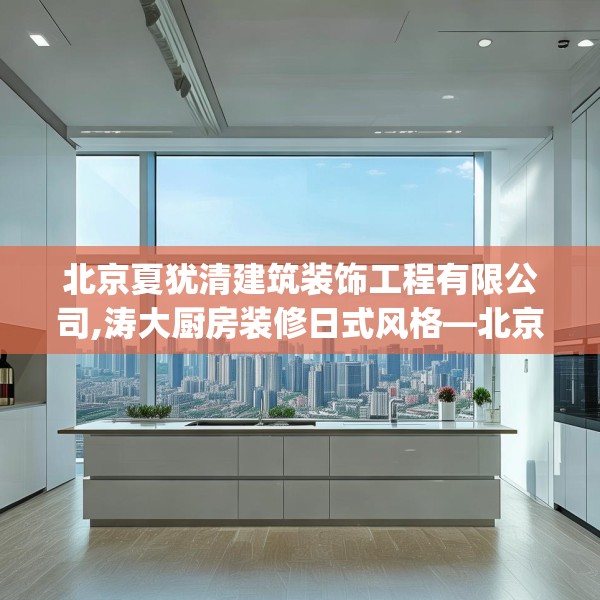 北京夏犹清建筑装饰工程有限公司,涛大厨房装修日式风格—北京夏犹清建筑装饰工程有限公司196.a72b73c76fgy.83dewqe