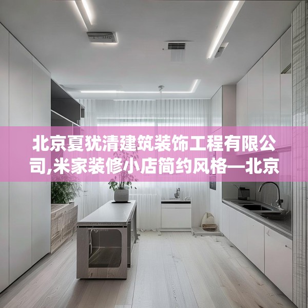 北京夏犹清建筑装饰工程有限公司,米家装修小店简约风格—北京夏犹清建筑装饰工程有限公司218.a94b95c98fgy.10576679