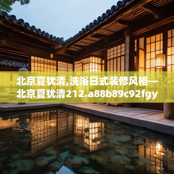 北京夏犹清,洗浴日式装修风格—北京夏犹清212.a88b89c92fgy.99xczxv