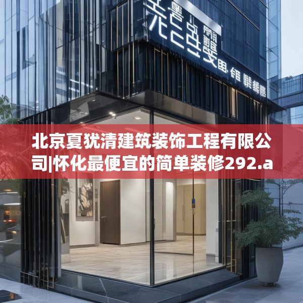北京夏犹清建筑装饰工程有限公司|怀化最便宜的简单装修292.a168b169c172fgy.179htyj