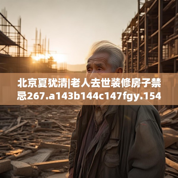 北京夏犹清|老人去世装修房子禁忌267.a143b144c147fgy.154fhsg