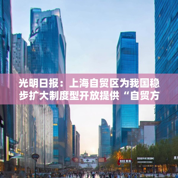 光明日报：上海自贸区为我国稳步扩大制度型开放提供“自贸方案”