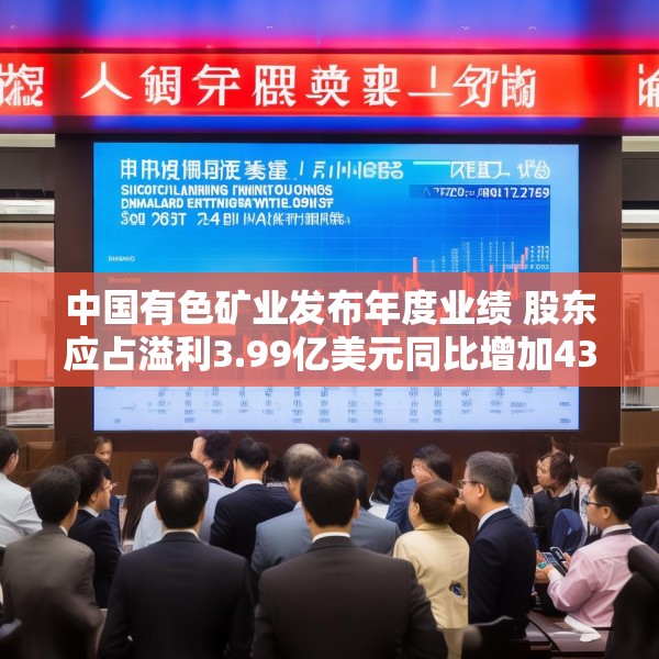 中国有色矿业发布年度业绩 股东应占溢利3.99亿美元同比增加43.53%