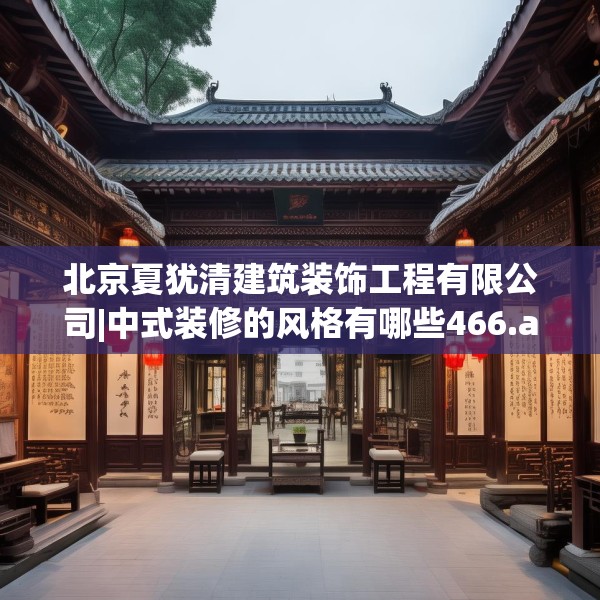 北京夏犹清建筑装饰工程有限公司|中式装修的风格有哪些466.a342b343c346fgy.353dewqe