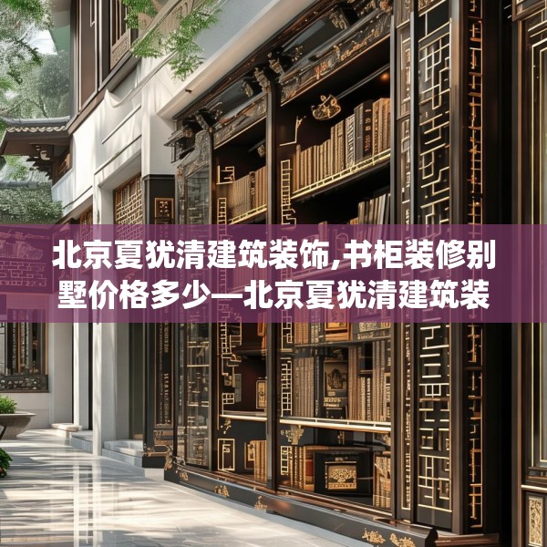 北京夏犹清建筑装饰,书柜装修别墅价格多少—北京夏犹清建筑装饰320.a196b197c200fgy.207xczxv