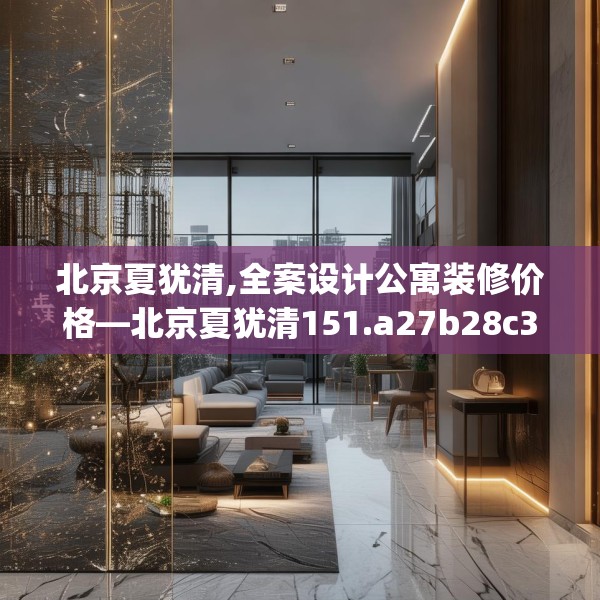 北京夏犹清,全案设计公寓装修价格—北京夏犹清151.a27b28c31fgy.38fdsfds