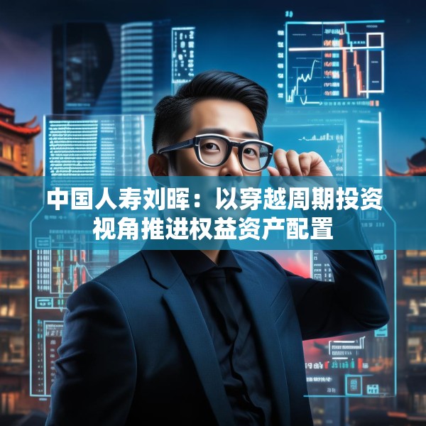 中国人寿刘晖：以穿越周期投资视角推进权益资产配置