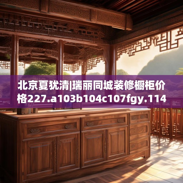 北京夏犹清|瑞丽同城装修橱柜价格227.a103b104c107fgy.114cvcx