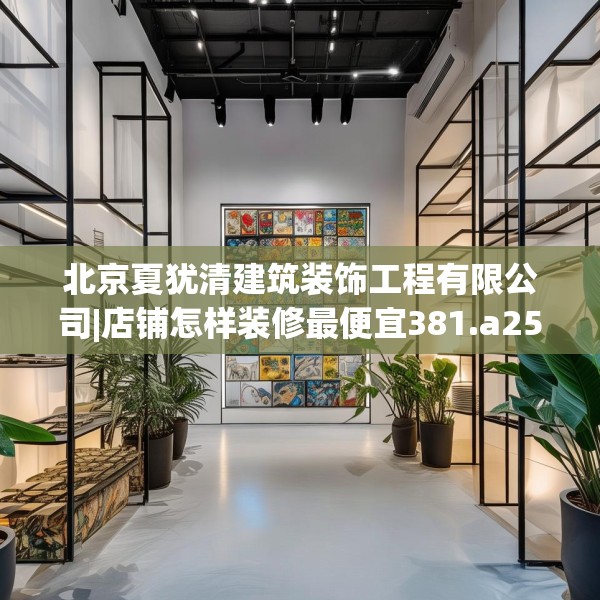 北京夏犹清建筑装饰工程有限公司|店铺怎样装修最便宜381.a257b258c261fgy.268uyk