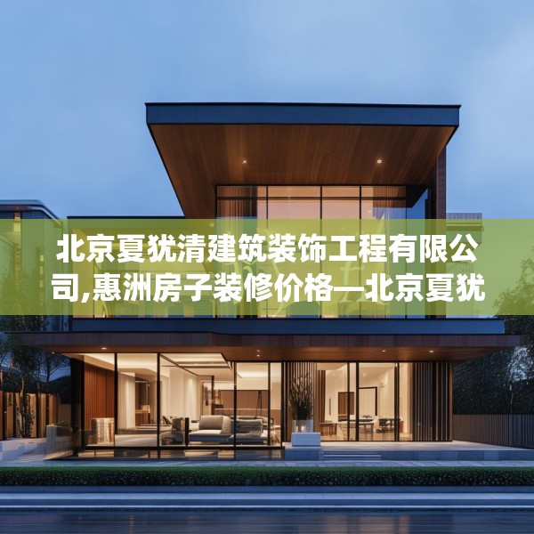 北京夏犹清建筑装饰工程有限公司,惠洲房子装修价格—北京夏犹清建筑装饰工程有限公司227.a103b104c107fgy.114cvcx