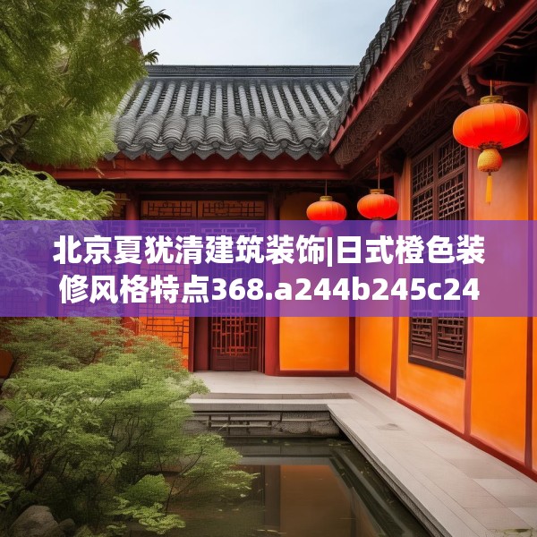 北京夏犹清建筑装饰|日式橙色装修风格特点368.a244b245c248fgy.255wew