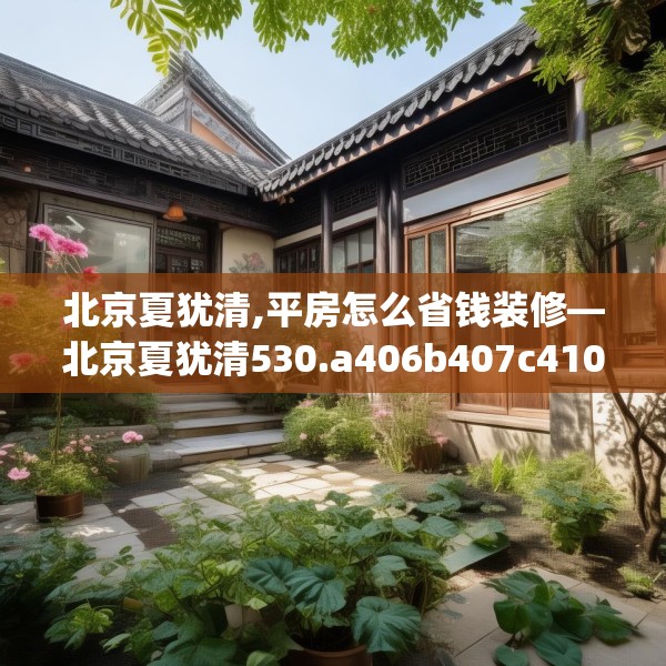 北京夏犹清,平房怎么省钱装修—北京夏犹清530.a406b407c410fgy.417wew
