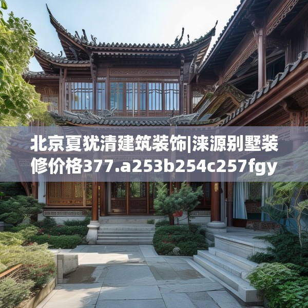 北京夏犹清建筑装饰|涞源别墅装修价格377.a253b254c257fgy.264bnbn