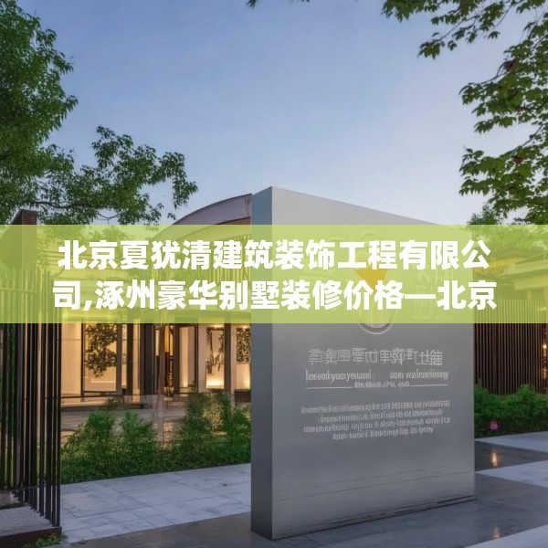北京夏犹清建筑装饰工程有限公司,涿州豪华别墅装修价格—北京夏犹清建筑装饰工程有限公司155.a31b32c35fgy.42cvcx